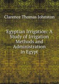 Egyptian Irrigation: A Study of Irrigation Methods and Administration in Egypt