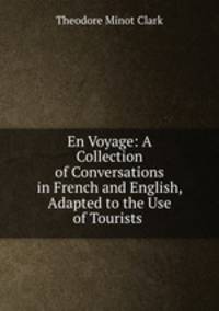 En Voyage: A Collection of Conversations in French and English, Adapted to the Use of Tourists .
