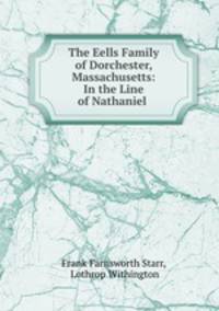 The Eells Family of Dorchester, Massachusetts: In the Line of Nathaniel .