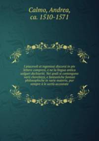 I piacevoli et ingeniosi discorsi in piv lettere compresi, e ne la lingua antica uolgari dechiariti. Nei qvali si contengono varii cherebizzi, e fantastiche fantasi philosophiche in varie materie, pur sempre a le uertu accostate