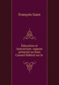Education et instruction: rapport presente au haut Conseil federal sur le .