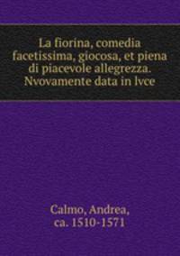 La fiorina, comedia facetissima, giocosa, et piena di piacevole allegrezza. Nvovamente data in lvce