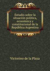 Estudio sobre la situacion politica, economica y constitucional de la Republica Argentina