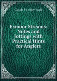 Exmoor Streams: Notes and Jottings with Practical Hints for Anglers