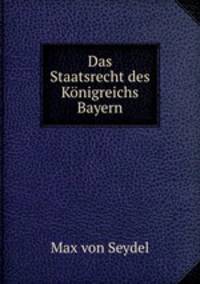 Das Staatsrecht des Konigreichs Bayern