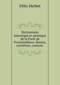 Dictionnaire historique et artistique de la Foret de Fontainebleau: Routes, carrefours, cantons .