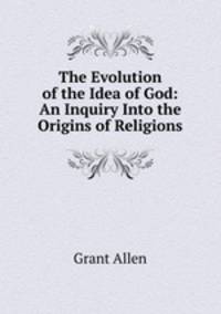 The Evolution of the Idea of God: An Inquiry Into the Origins of Religions