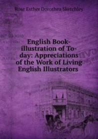 English Book-illustration of To-day: Appreciations of the Work of Living English Illustrators .