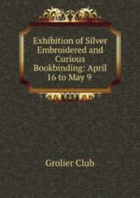 Exhibition of Silver Embroidered and Curious Bookbinding: April 16 to May 9 .