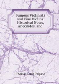 Famous Violinists and Fine Violins: Historical Notes, Anecdotes, and .