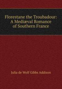 Florestane the Troubadour: A Medi?val Romance of Southern France