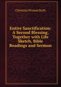 Entire Sanctification: A Second Blessing, Together with Life Sketch, Bible Readings and Sermon .