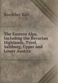 The Eastern Alps, Including the Bavarian Highlands, Tyrol, Salzburg, Upper and Lower Austria .