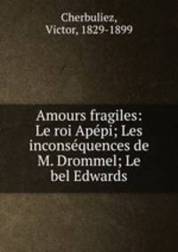 Amours fragiles: Le roi Apepi; Les inconsequences de M. Drommel; Le bel Edwards