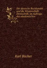 Der deutsche Buchhandel und die Wissenschaft: Denkschrift, im Auftrage des akademischen .