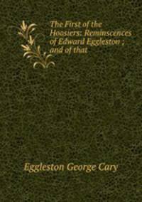 The First of the Hoosiers: Reminscences of Edward Eggleston ; and of that .