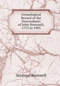 Genealogical Record of the Descendants of John Brownell, 1773 to 1903