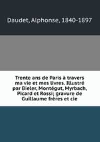 Trente ans de Paris a travers ma vie et mes livres. Illustre par Bieler, Montegut, Myrbach, Picard et Rossi; gravure de Guillaume freres et cie