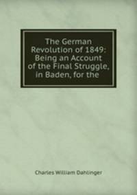 The German Revolution of 1849: Being an Account of the Final Struggle,in Baden, for the .