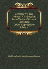 German Wit and Humor: A Collection from Various Sources Classified Under Appropriate Subject .