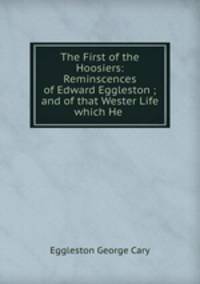 The First of the Hoosiers: Reminscences of Edward Eggleston ; and of that Wester Life which He .