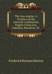 The Gas-engine: A Treatise on the Internal-combustion Engine Using Gas, Gasoline, Kerosene, Or .