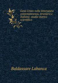 Gesu Cristo nella letteratura contemporanea, straniera e italiana: studio storico-scientifico
