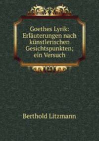 Goethes Lyrik: Erlauterungen nach kunstlerischen Gesichtspunkten; ein Versuch