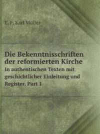 Die Bekenntnisschriften der reformierten Kirche. In authentischen Texten mit geschichtlicher Einleitung und Register. Part 1
