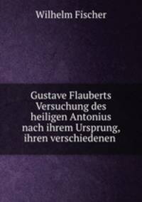 Gustave Flauberts Versuchung des heiligen Antonius nach ihrem Ursprung, ihren verschiedenen .