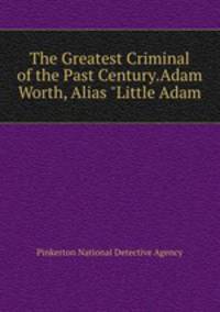 The Greatest Criminal of the Past Century.Adam Worth, Alias "Little Adam