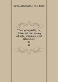 The cyclopdia; or, Universal dictionary of arts, sciences, and literature. 21