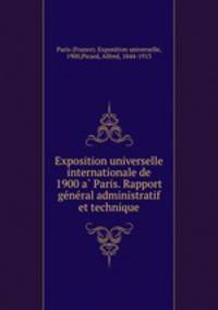 Exposition universelle internationale de 1900 a? Paris. Rapport ge?ne?ral administratif et technique
