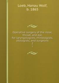 Operative surgery of the nose, throat, and ear, for laryngologists, rhinologists, otologists, and surgeons. 2