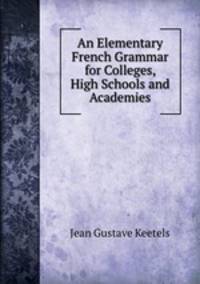An Elementary French Grammar for Colleges, High Schools and Academies