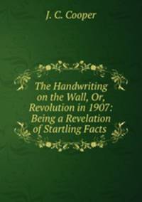 The Handwriting on the Wall, Or, Revolution in 1907: Being a Revelation of Startling Facts .