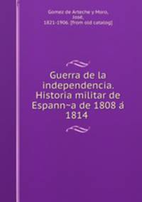 Guerra de la independencia. Historia militar de Espann?a de 1808 a? 1814