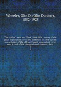 The trail of Lewis and Clark, 1804-1904; a story of the great exploration across the continent in 1804-6; with a description of the old trail, based upon actual travel over it, and of the changes found a century later. 2