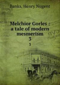 Melchior Gorles : a tale of modern mesmerism. 3