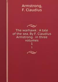 The warhawk : A tale of the sea. By F. Claudius Armstrong . in three volumes. 1