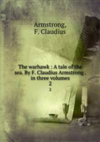 The warhawk : A tale of the sea. By F. Claudius Armstrong . in three volumes. 2