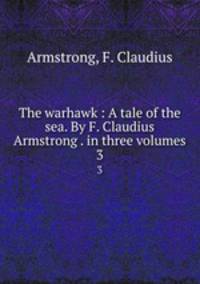 The warhawk : A tale of the sea. By F. Claudius Armstrong . in three volumes. 3