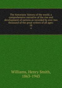 The historians` history of the world; a comprehensive narrative of the rise and development of nations as recorded by over two thousand of the great writers of all ages:. 18
