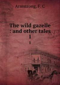 The wild gazelle : and other tales. 1