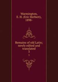Remains of old Latin; newly edited and translated. 3