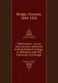 Tuberculosis : recast from lectures delivered at Rush Medical College, in affiliation with the University of Chicago