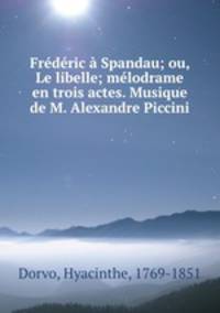 Frederic a Spandau; ou, Le libelle; melodrame en trois actes. Musique de M. Alexandre Piccini