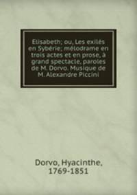 Elisabeth; ou, Les exiles en Syberie; melodrame en trois actes et en prose, a grand spectacle, paroles de M. Dorvo. Musique de M. Alexandre Piccini