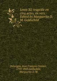 Louis XI; tragedie en cinq actes, en vers. Edited by Marguerite D.M. Goldschild