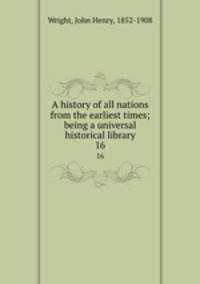 A history of all nations from the earliest times; being a universal historical library. 16